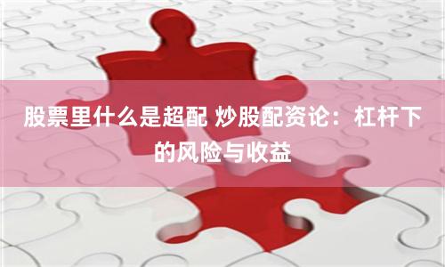 股票里什么是超配 炒股配资论：杠杆下的风险与收益