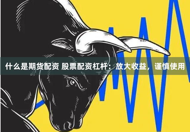 什么是期货配资 股票配资杠杆：放大收益，谨慎使用