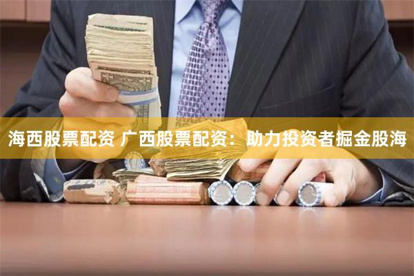 海西股票配资 广西股票配资：助力投资者掘金股海