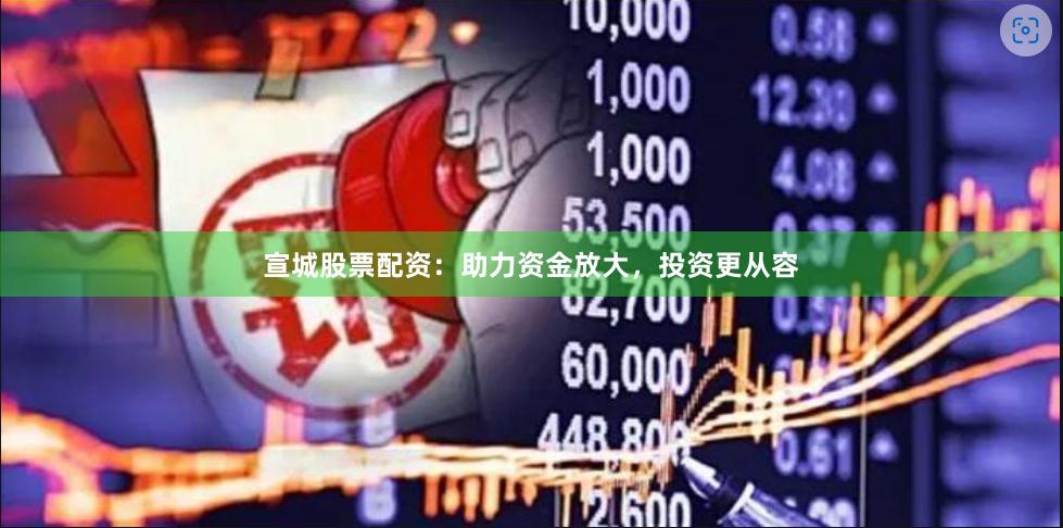 宣城股票配资：助力资金放大，投资更从容