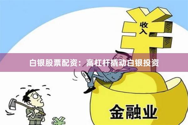 白银股票配资：高杠杆撬动白银投资