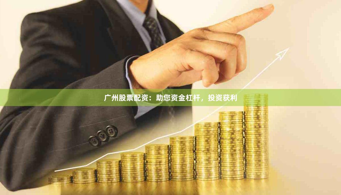 广州股票配资：助您资金杠杆，投资获利