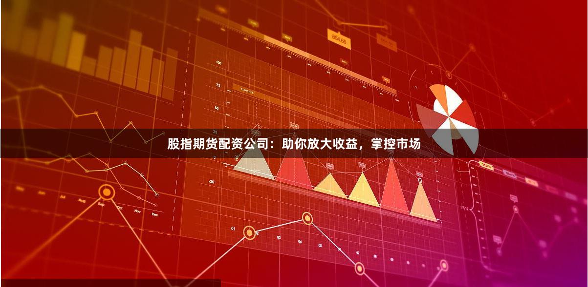 股指期货配资公司：助你放大收益，掌控市场