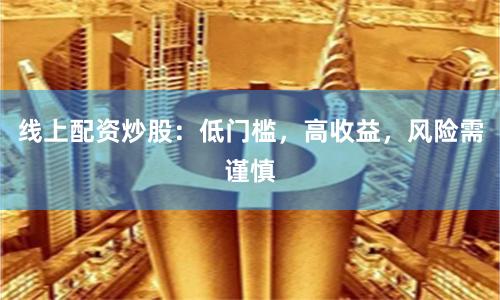 线上配资炒股：低门槛，高收益，风险需谨慎