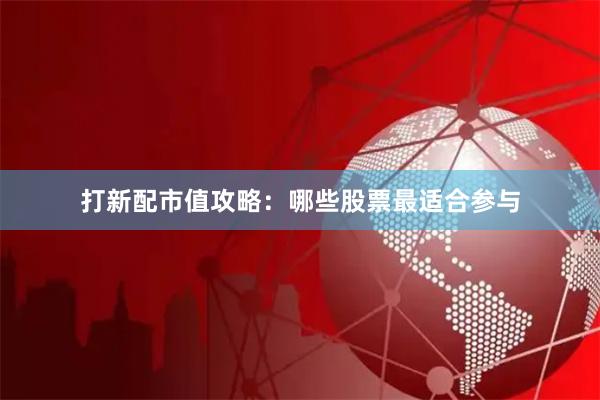 打新配市值攻略：哪些股票最适合参与