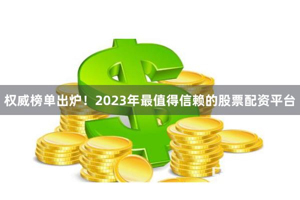 权威榜单出炉！2023年最值得信赖的股票配资平台