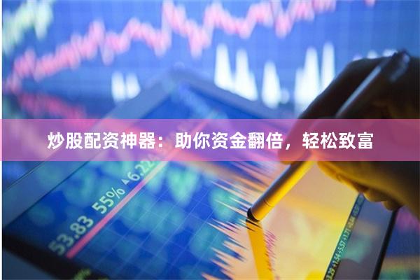 炒股配资神器：助你资金翻倍，轻松致富