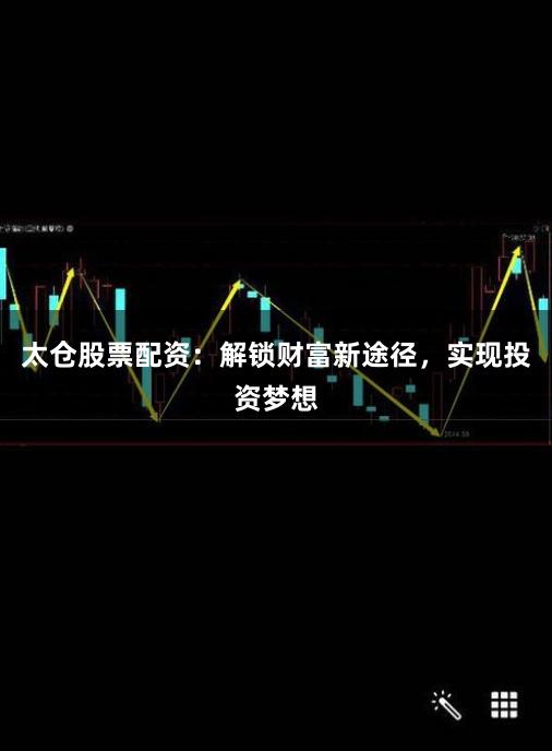 太仓股票配资：解锁财富新途径，实现投资梦想