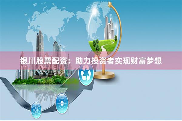 银川股票配资：助力投资者实现财富梦想