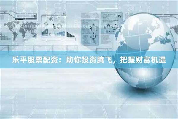 乐平股票配资：助你投资腾飞，把握财富机遇
