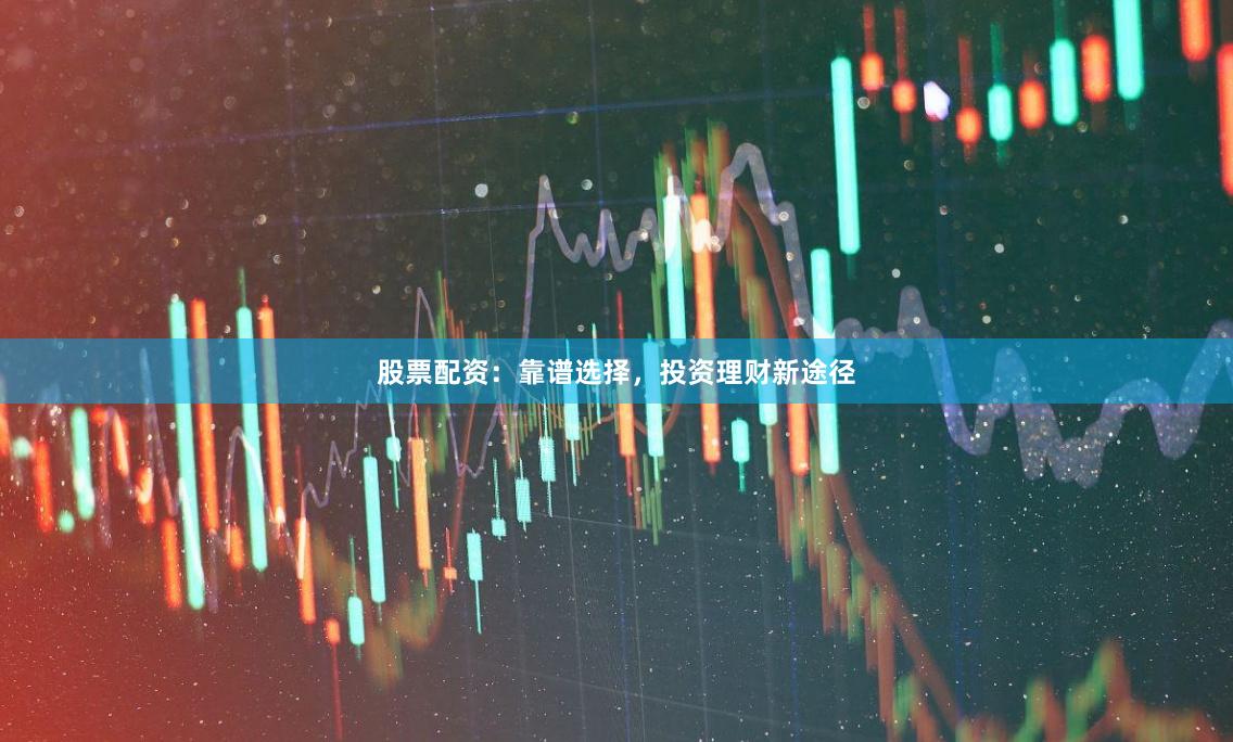 股票配资：靠谱选择，投资理财新途径