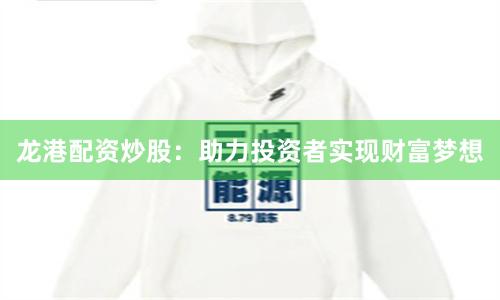 龙港配资炒股：助力投资者实现财富梦想