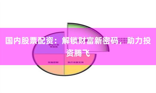 国内股票配资：解锁财富新密码，助力投资腾飞