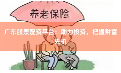 广东股票配资平台：助力投资，把握财富先机