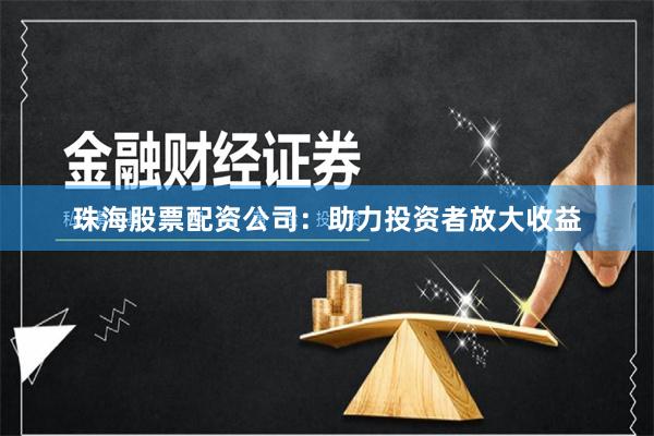 珠海股票配资公司：助力投资者放大收益