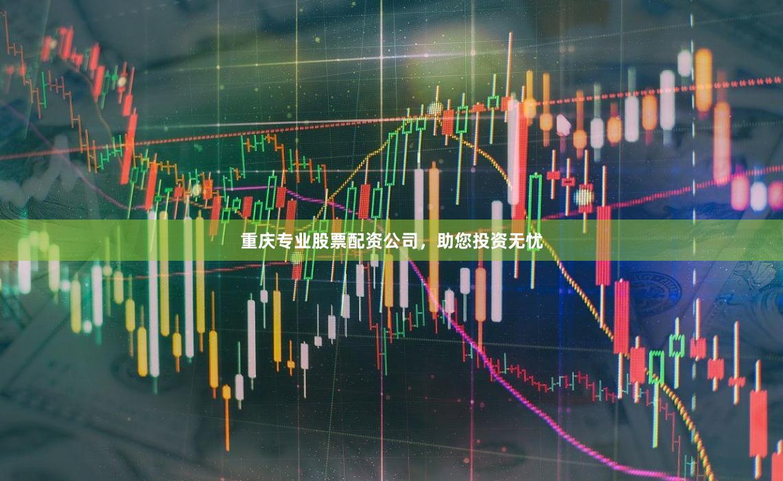 重庆专业股票配资公司，助您投资无忧