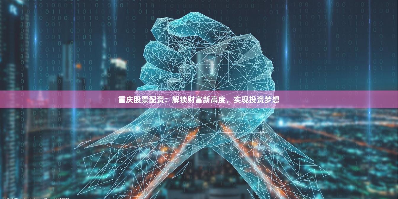 重庆股票配资：解锁财富新高度，实现投资梦想
