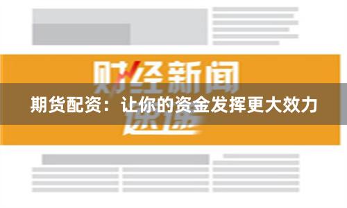 期货配资：让你的资金发挥更大效力