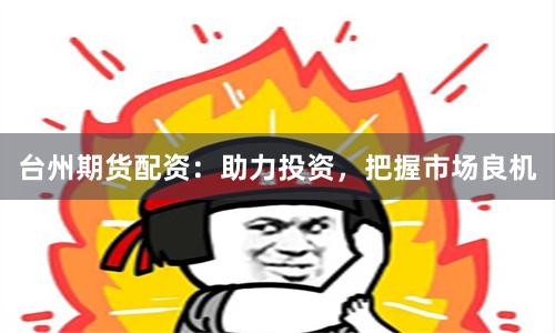 台州期货配资：助力投资，把握市场良机