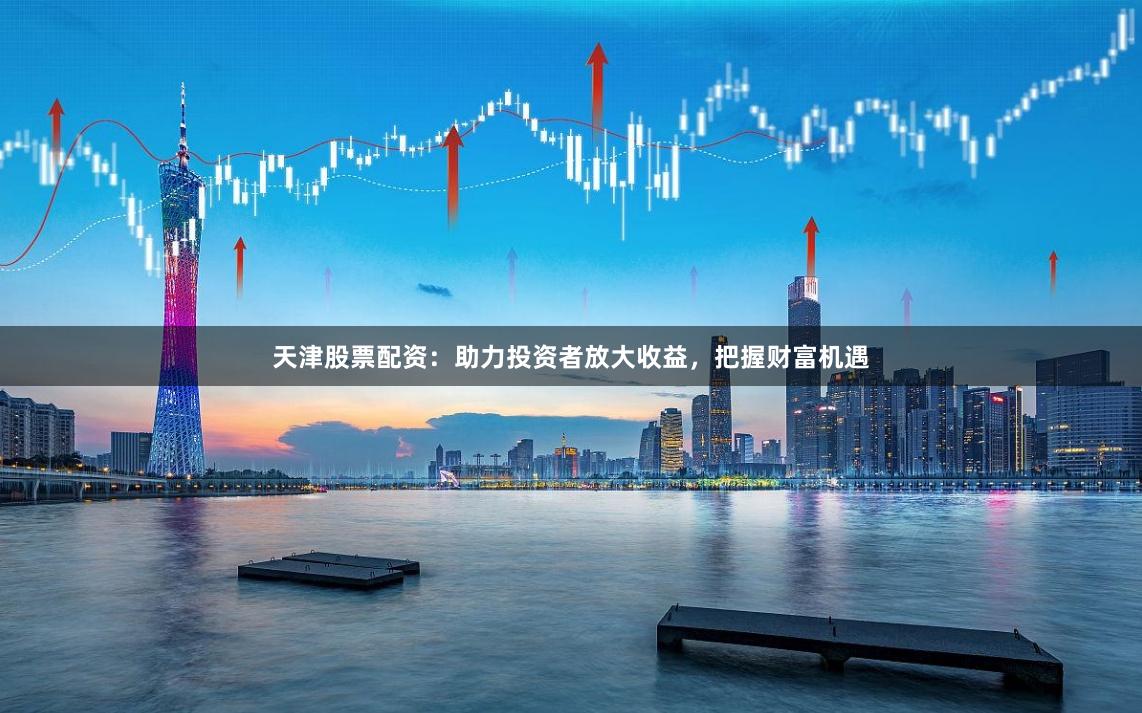 天津股票配资：助力投资者放大收益，把握财富机遇