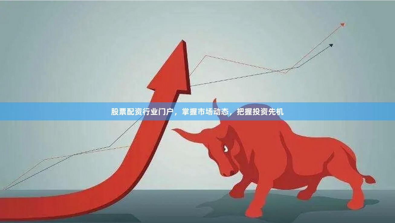 股票配资行业门户，掌握市场动态，把握投资先机