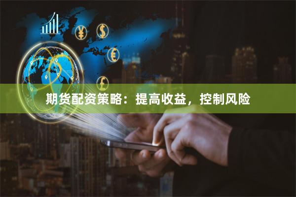 期货配资策略：提高收益，控制风险