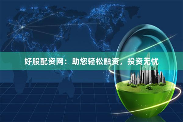 好股配资网:助您轻松融资,投资无忧