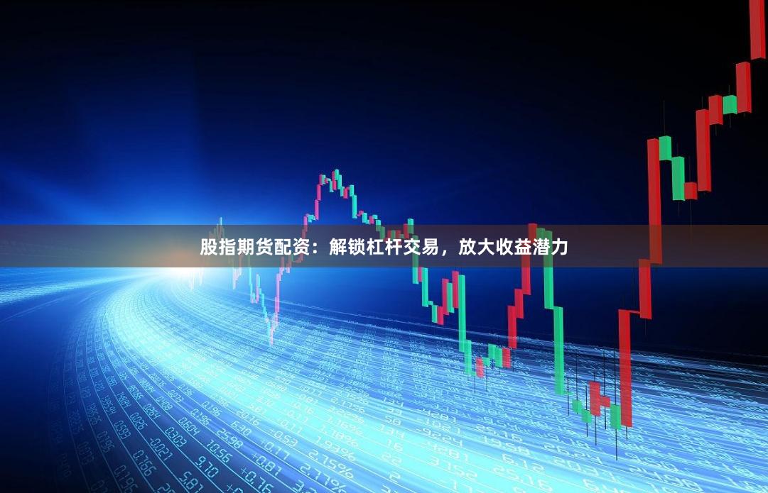 股指期货配资：解锁杠杆交易，放大收益潜力