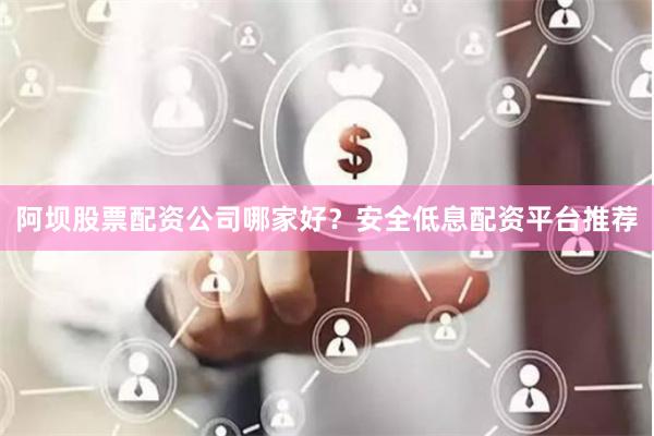 阿坝股票配资公司哪家好?安全低息配资平台推荐