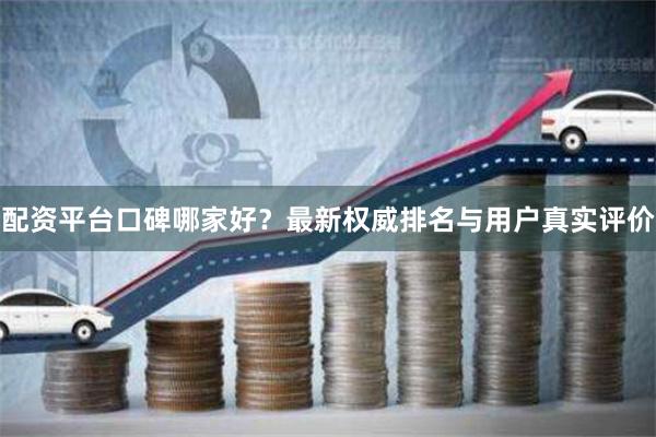 配资平台口碑哪家好？最新权威排名与用户真实评价