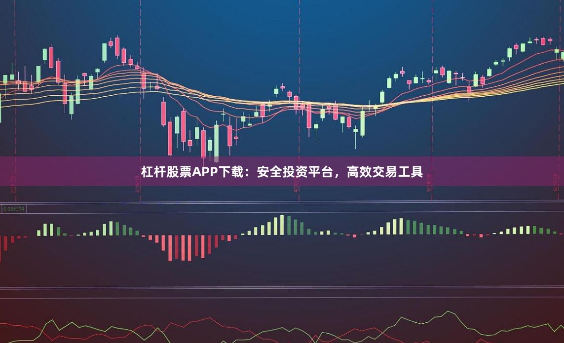杠杆股票APP下载：安全投资平台，高效交易工具