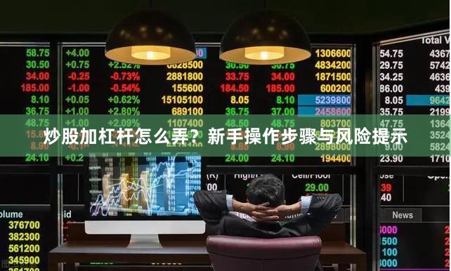 炒股加杠杆怎么弄？新手操作步骤与风险提示