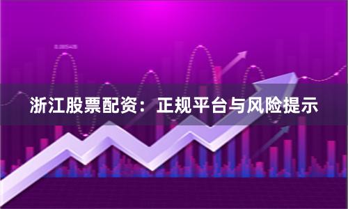 浙江股票配资：正规平台与风险提示