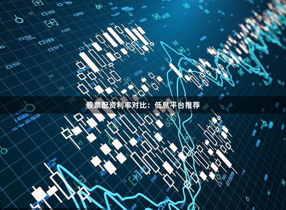股票配资利率对比：低息平台推荐