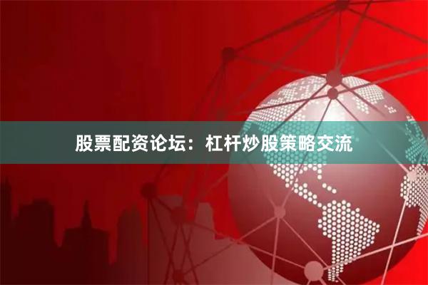 股票配资论坛：杠杆炒股策略交流