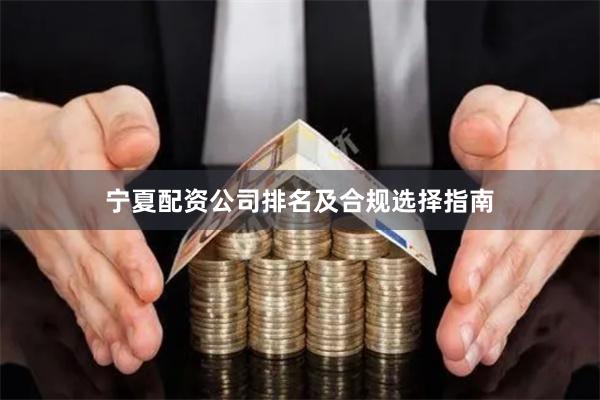 宁夏配资公司排名及合规选择指南
