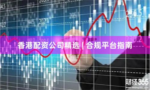 香港配资公司精选 | 合规平台指南
