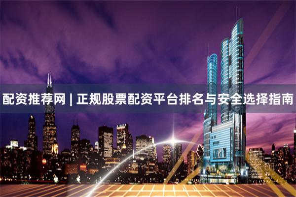 配资推荐网 | 正规股票配资平台排名与安全选择指南