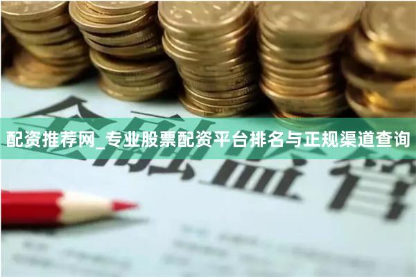 配资推荐网_专业股票配资平台排名与正规渠道查询