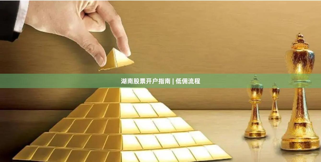 湖南股票开户指南 | 低佣流程