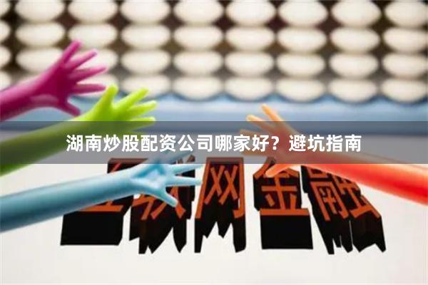 湖南炒股配资公司哪家好?避坑指南