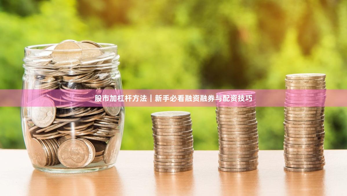 股市加杠杆方法｜新手必看融资融券与配资技巧