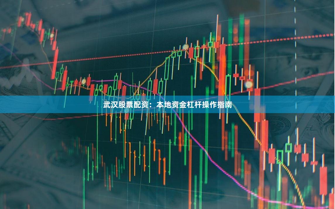 武汉股票配资：本地资金杠杆操作指南