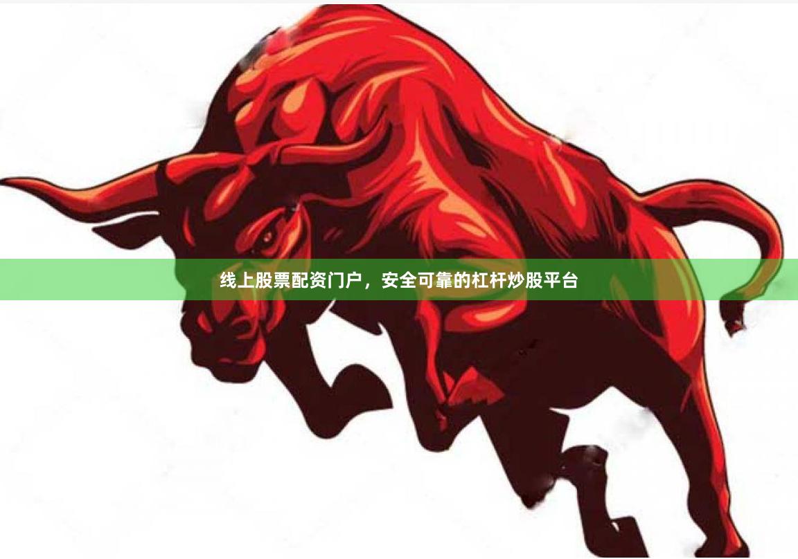 线上股票配资门户，安全可靠的杠杆炒股平台