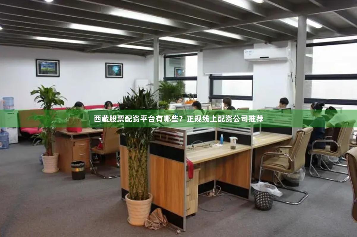 西藏股票配资平台有哪些？正规线上配资公司推荐