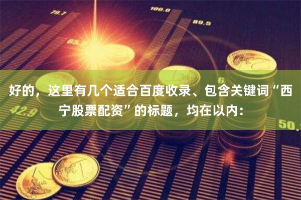 好的，这里有几个适合百度收录、包含关键词“西宁股票配资”的标题，均在以内：