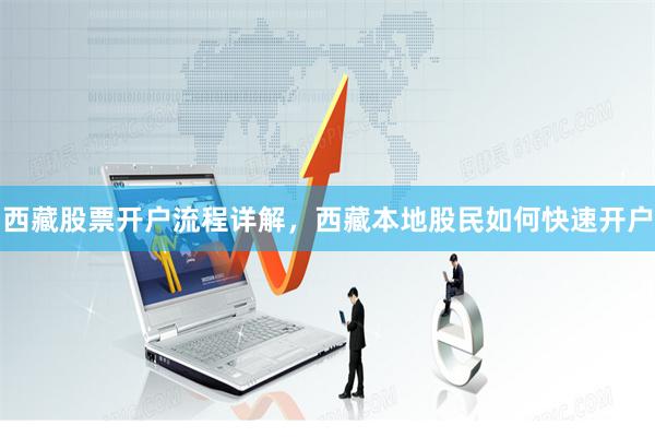 西藏股票开户流程详解，西藏本地股民如何快速开户