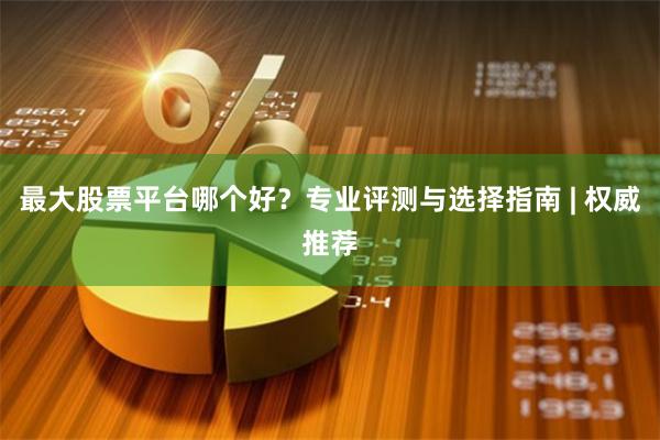 最大股票平台哪个好？专业评测与选择指南 | 权威推荐