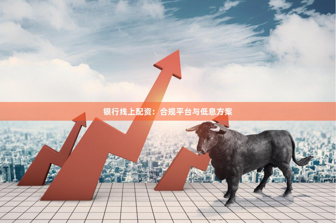 银行线上配资：合规平台与低息方案