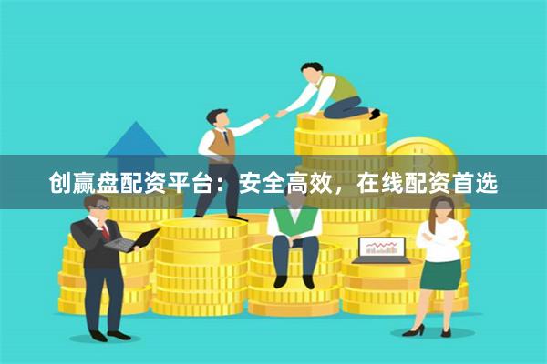 创赢盘配资平台：安全高效，在线配资首选